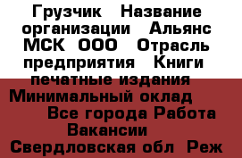 Грузчик › Название организации ­ Альянс-МСК, ООО › Отрасль предприятия ­ Книги, печатные издания › Минимальный оклад ­ 27 000 - Все города Работа » Вакансии   . Свердловская обл.,Реж г.